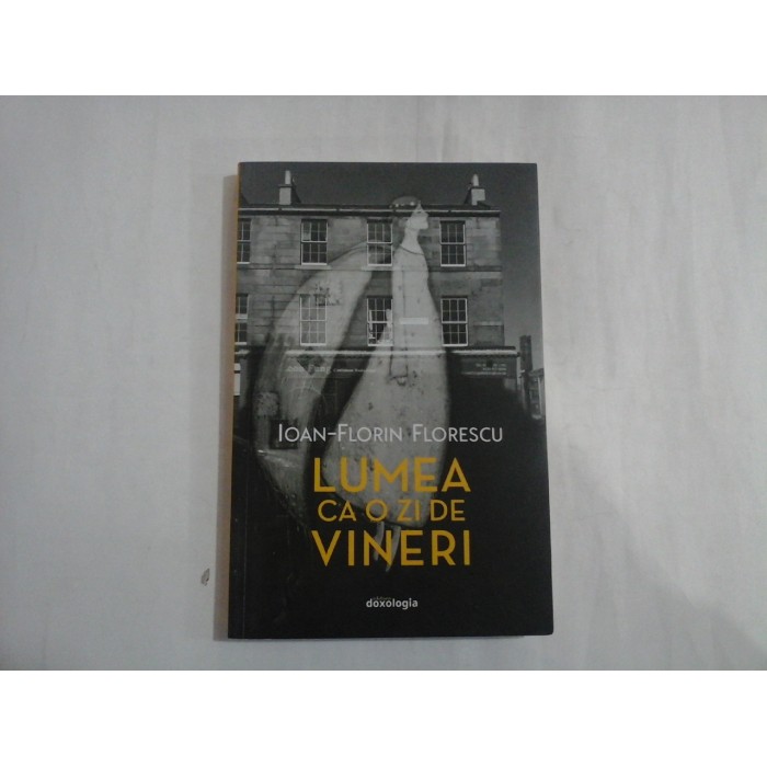 LUMEA CA O ZI DE VINERI - IOAN-FLORIN FLORESCU LUMEA CA O ZI DE VINERI - IOAN-FLORIN FLORESCU